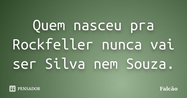 Quem nasceu pra Rockfeller nunca vai ser Silva nem Souza.... Frase de Falcão.