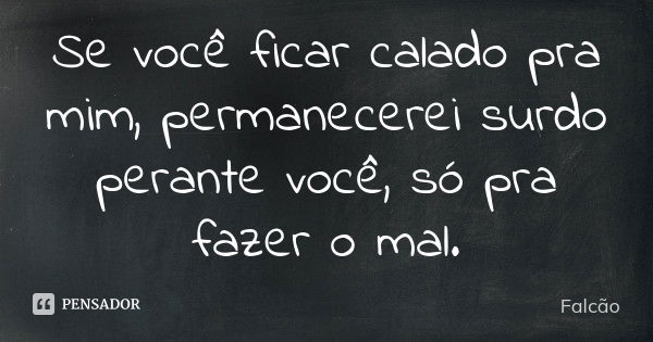 Se você ficar calado pra mim, permanecerei surdo perante você, só pra fazer o mal.... Frase de Falcão.