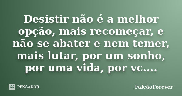 Desistir não é a melhor opção, mais recomeçar, e não se abater e nem temer, mais lutar, por um sonho, por uma vida, por vc....... Frase de FalcãoForever.