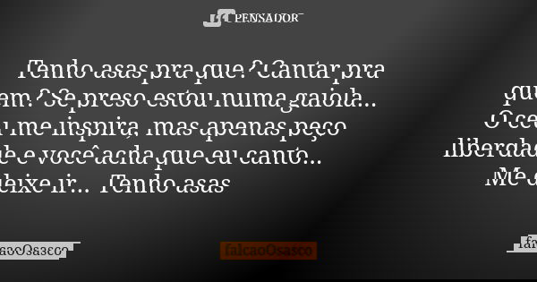 Tenho asas pra que? Cantar pra quem? Se preso estou numa gaiola... O céu me inspira, mas apenas peço liberdade e você acha que eu canto... Me deixe ir... Tenho ... Frase de falcaoOsasco.
