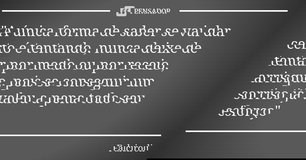 "A única forma de saber se vai dar certo é tentando, nunca deixe de tentar por medo ou por receio, arrisque, pois se conseguir um sorriso já valeu a pena t... Frase de Falciroli.