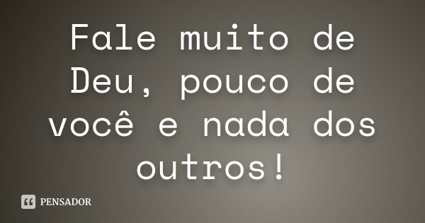 Fale muito de Deu, pouco de você e nada dos outros!