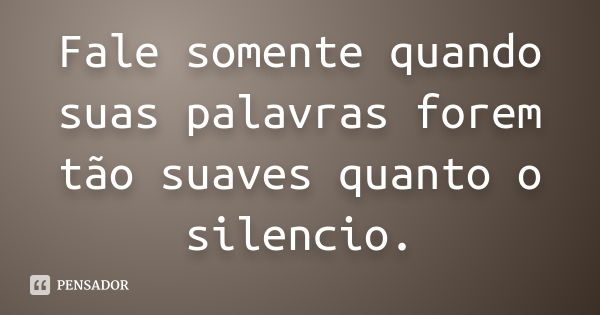 Fale somente quando suas palavras forem tão suaves quanto o silencio.