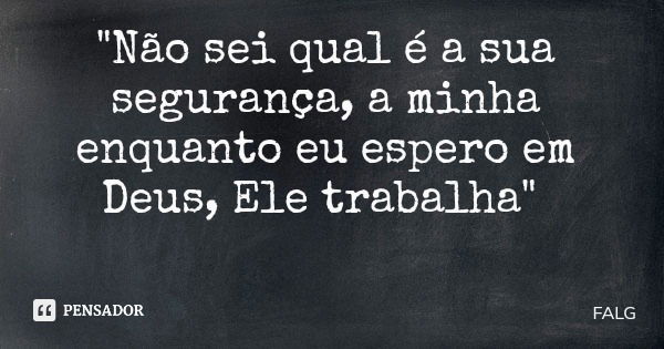 "Não sei qual é a sua segurança, a minha enquanto eu espero em Deus, Ele trabalha"... Frase de FALG.