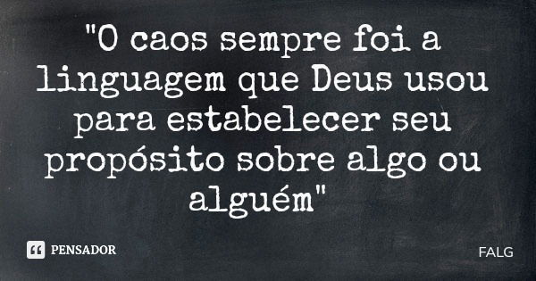 "O caos sempre foi a linguagem que Deus usou para estabelecer seu propósito sobre algo ou alguém"... Frase de FALG.