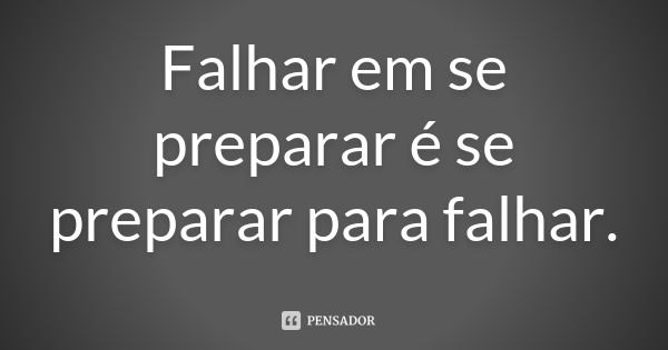 Falhar em se preparar é se preparar para falhar.