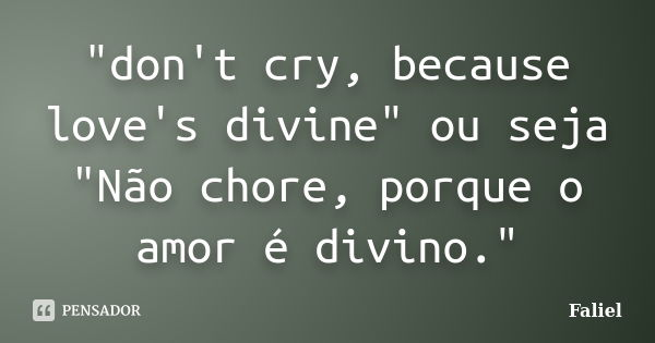 "don't cry, because love's divine" ou seja "Não chore, porque o amor é divino."... Frase de Faliel.