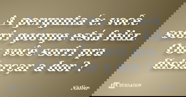 A pergunta é: você sorri porque está feliz Ou você sorri pra disfarçar a dor ?... Frase de Fallen.
