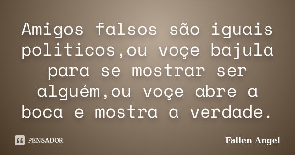 Amigos falsos são iguais politicos,ou voçe bajula para se mostrar ser alguém,ou voçe abre a boca e mostra a verdade.... Frase de Fallen angel.