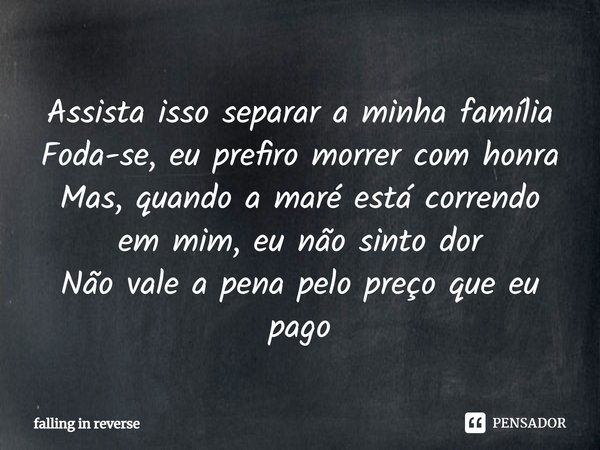 ⁠Assista isso separar a minha família Foda-se, eu prefiro morrer com honra Mas, quando a maré está correndo em mim, eu não sinto dor Não vale a pena pelo preço ... Frase de Falling in Reverse.