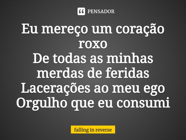 ⁠Eu mereço um coração roxo De todas as minhas merdas de feridas Lacerações ao meu ego Orgulho que eu consumi... Frase de Falling in Reverse.