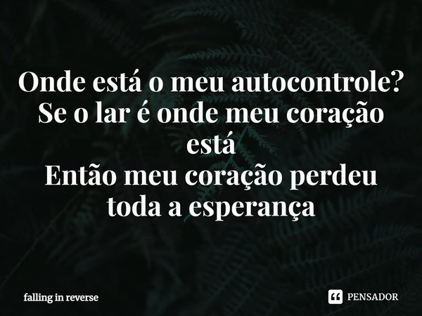 ⁠Onde está o meu autocontrole? Se o lar é onde meu coração está Então meu coração perdeu toda a esperança... Frase de falling in reverse.
