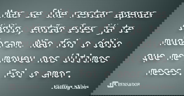 Mas se lhe restar apenas ódio, então eles já te mudaram. Não foi o ódio que me moveu nos últimos meses. Foi o amor.... Frase de Falling Skies.