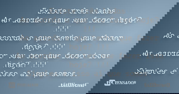 Existe três lados Ao acorda o que vou fazer hoje? !!! Ao acorda o que tenho que fazer hoje? !!! Ao acordar vou ter que fazer isso hoje? !!! Simples é isso ai qu... Frase de falllbrasil.