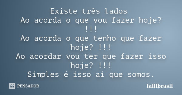 Existe três lados Ao acorda o que vou fazer hoje? !!! Ao acorda o que tenho que fazer hoje? !!! Ao acordar vou ter que fazer isso hoje? !!! Simples é isso ai qu... Frase de falllbrasil.