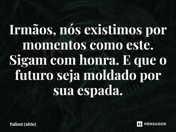 ⁠Irmãos, nós existimos por momentos como este. Sigam com honra. E que o futuro seja moldado por sua espada.... Frase de Fallout (série).