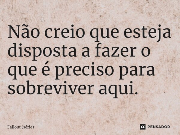 ⁠Não creio que esteja disposta a fazer o que é preciso para sobreviver aqui.... Frase de Fallout (série).