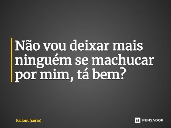 ⁠Não vou deixar mais ninguém se machucar por mim, tá bem?... Frase de Fallout (série).