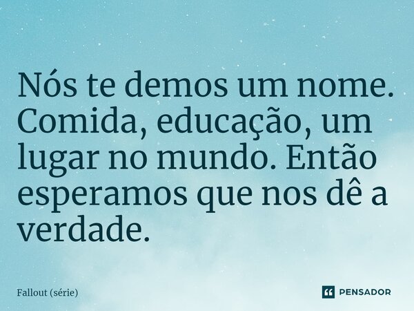 ⁠Nós te demos um nome. Comida, educação, um lugar no mundo. Então esperamos que nos dê a verdade.... Frase de Fallout (série).