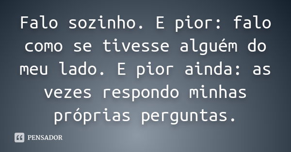 Falo sozinho. E pior: falo como se tivesse alguém do meu lado. E pior ainda: as vezes respondo minhas próprias perguntas.