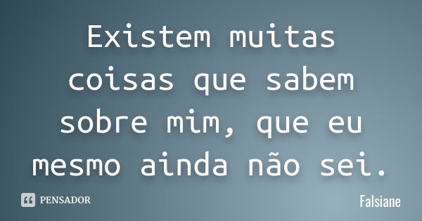 Existem muitas coisas que sabem sobre mim, que eu mesmo ainda não sei.... Frase de Falsiane.