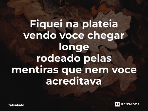 ⁠Fiquei na plateia vendo voce chegar longe rodeado pelas mentirasque nem voce acreditava... Frase de Falsidade.