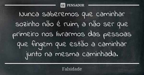 Nunca saberemos que caminhar sozinho não é ruim, a não ser que primeiro nos livrarmos das pessoas que fingem que estão a caminhar junto na mesma caminhada.... Frase de Falsidade.