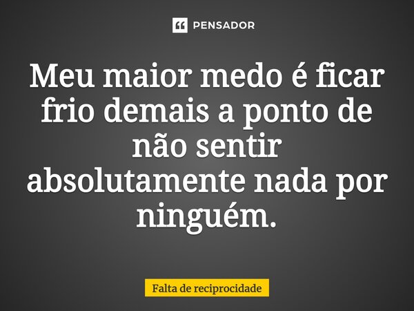 ⁠Meu maior medo é ficar frio demais a ponto de não sentir absolutamente nada por ninguém.... Frase de Falta de reciprocidade.