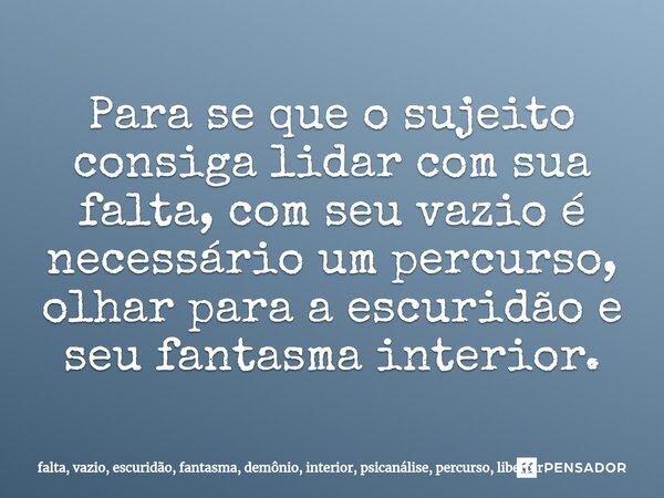 ⁠Para se que o sujeito consiga lidar com sua falta, com seu vazio é necessário um percurso, olhar para a escuridão e seu fantasma interior.... Frase de falta, vazio, escuridão, fantasma, demônio, interior, psicanálise, percurso, libertar.