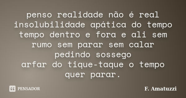 penso realidade não é real insolubilidade apática do tempo tempo dentro e fora e ali sem rumo sem parar sem calar pedindo sossego arfar do tique-taque o tempo q... Frase de F. Amatuzzi.