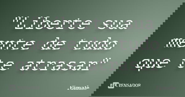 "Liberte sua mente de tudo que te atrasar"... Frase de Famale.