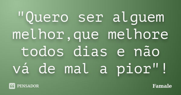 "Quero ser alguem melhor,que melhore todos dias e não vá de mal a pior"!... Frase de Famale.