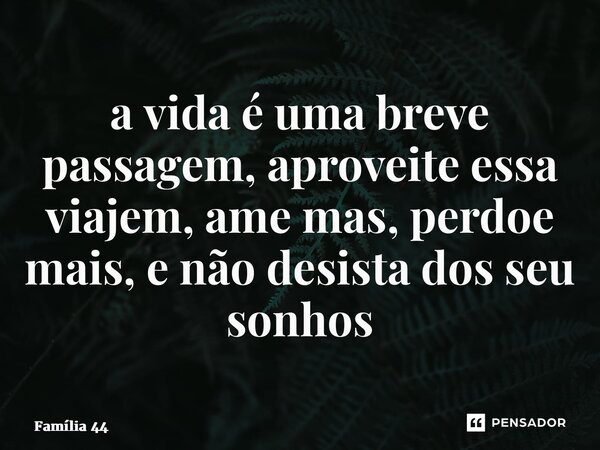 ⁠a vida é uma breve passagem, aproveite essa viajem, ame mas, perdoe mais, e não desista dos seu sonhos... Frase de Família 44.