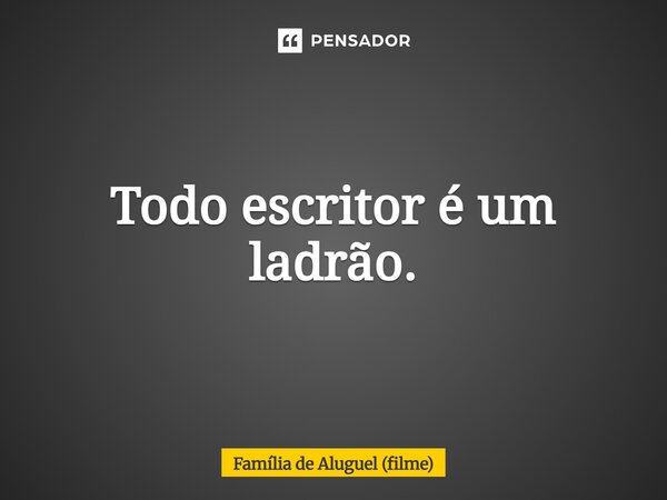 ⁠Todo escritor é um ladrão.... Frase de Família de Aluguel (filme).
