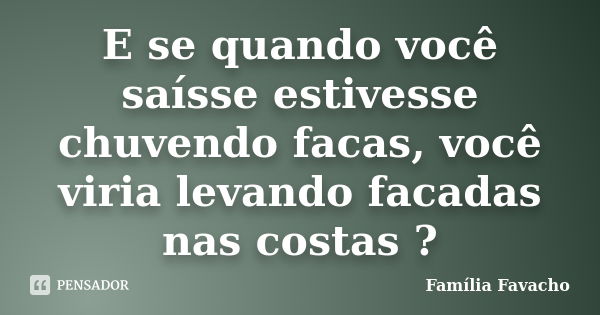 E se quando você saísse estivesse chuvendo facas, você viria levando facadas nas costas ?... Frase de Família Favacho.