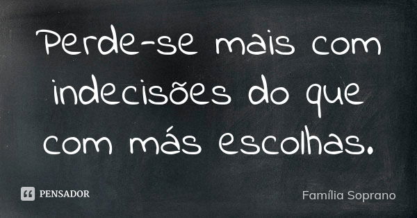 Perde-se mais com indecisões do que com más escolhas.... Frase de Família Soprano.