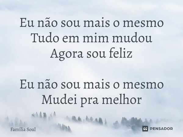⁠Eu não sou mais o mesmo Tudo em mim mudou Agora sou feliz Eu não sou mais o mesmo Mudei pra melhor... Frase de Família Soul.