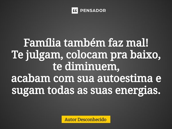 ⁠Família também faz mal! Te julgam, colocam pra baixo, te diminuem, acabam com sua autoestima e sugam todas as suas energias.... Frase de Autor desconhecido.