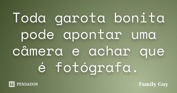 Toda garota bonita pode apontar uma câmera e achar que é fotógrafa.... Frase de Family Guy.