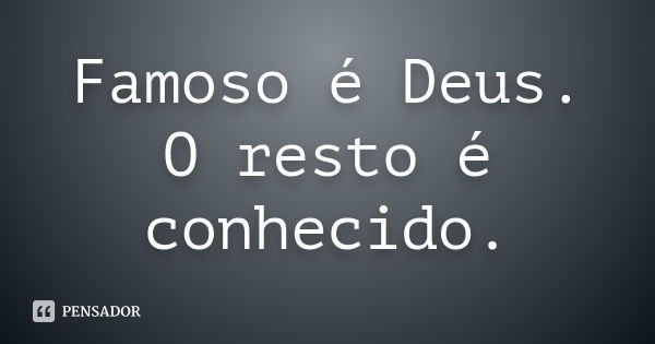 Famoso é Deus. O resto é conhecido.