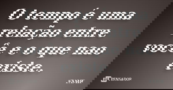 O tempo é uma relação entre você e o que nao existe.... Frase de FAMR.