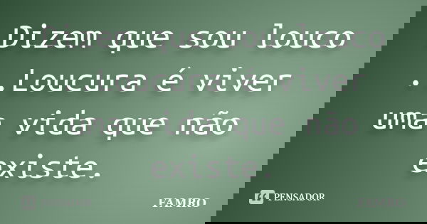 Dizem que sou louco ..Loucura é viver uma vida que não existe.... Frase de FAMRO.
