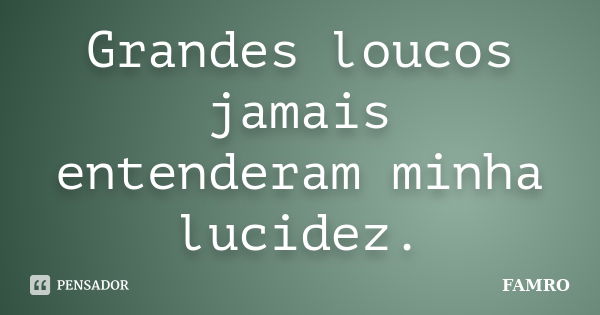 Grandes loucos jamais entenderam minha lucidez.... Frase de FAMRO.