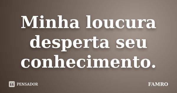 Minha loucura desperta seu conhecimento.... Frase de FAMRO.