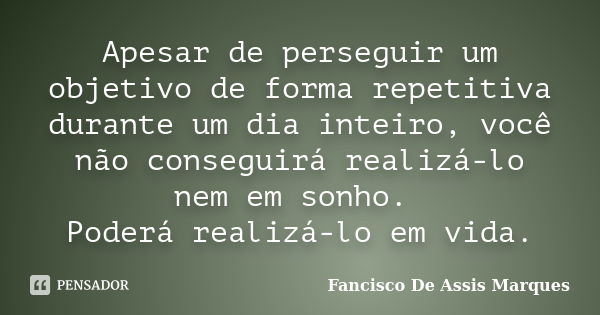 Apesar de perseguir um objetivo de forma repetitiva durante um dia inteiro, você não conseguirá realizá-lo nem em sonho. Poderá realizá-lo em vida.... Frase de Fancisco De Assis Marques.