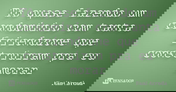 Tô quase fazendo um condomínio com tanta friendzone que construíram pra eu morar... Frase de Fani Arruda.