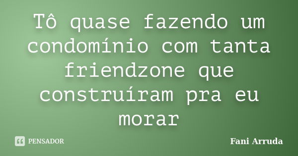 Tô quase fazendo um condomínio com tanta friendzone que construíram pra eu morar... Frase de Fani Arruda.