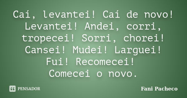 Caí, levantei! Caí de novo! Levantei! Andei, corri, tropecei! Sorri, chorei! Cansei! Mudei! Larguei! Fui! Recomecei! Comecei o novo.... Frase de Fani Pacheco.