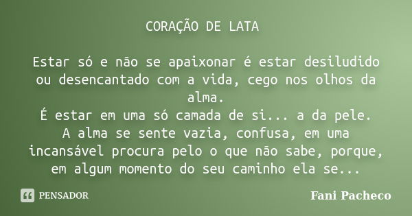 CORAÇÃO DE LATA Estar só e não se apaixonar é estar desiludido ou desencantado com a vida, cego nos olhos da alma. É estar em uma só camada de si... a da pele. ... Frase de Fani Pacheco.