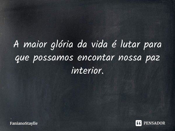 A maior glória da vida é lutar para que possamos encontar nossa paz interior.... Frase de FanianoStaylle.